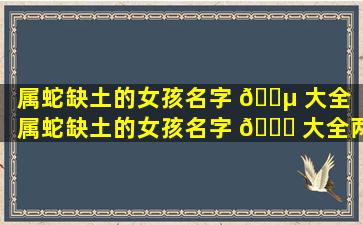 属蛇缺土的女孩名字 🐵 大全（属蛇缺土的女孩名字 🐒 大全两个字）